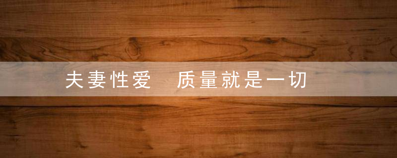 夫妻性爱 质量就是一切